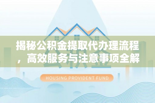 万江揭秘公积金提取代办理流程，高效服务与注意事项全解析