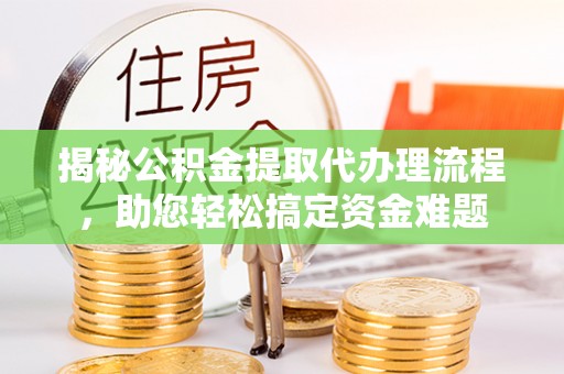 万江揭秘公积金提取代办理流程，助您轻松搞定资金难题