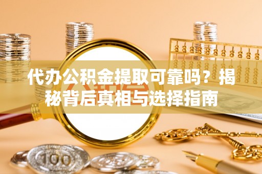 万江代办公积金提取可靠吗？揭秘背后真相与选择指南