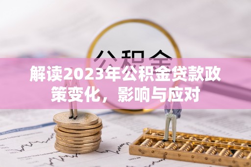 万江解读2023年公积金贷款政策变化，影响与应对