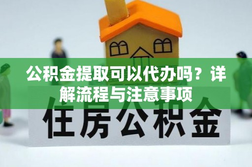 万江公积金提取可以代办吗？详解流程与注意事项