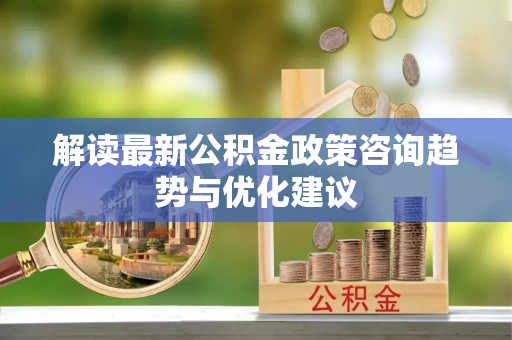万江解读最新公积金政策咨询趋势与优化建议