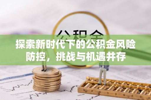 万江探索新时代下的公积金风险防控，挑战与机遇并存