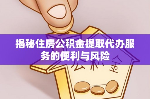 万江揭秘住房公积金提取代办服务的便利与风险