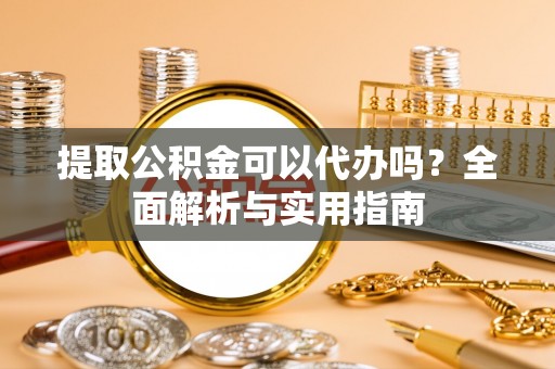 万江提取公积金可以代办吗？全面解析与实用指南