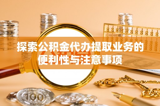 万江探索公积金代办提取业务的便利性与注意事项