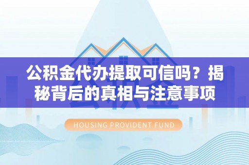 万江公积金代办提取可信吗？揭秘背后的真相与注意事项