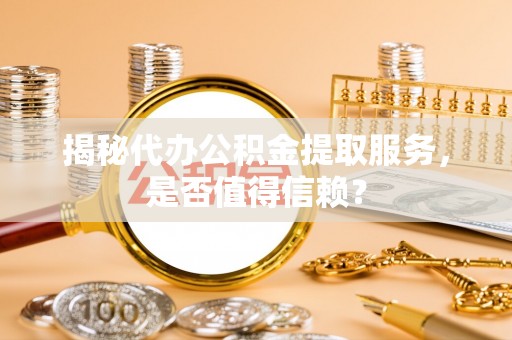万江揭秘代办公积金提取服务，是否值得信赖？
