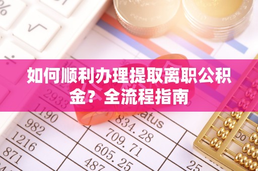 万江如何顺利办理提取离职公积金？全流程指南