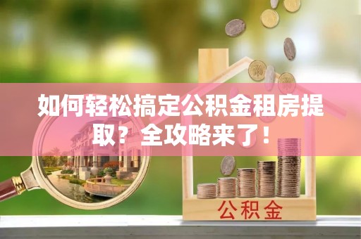 万江如何轻松搞定公积金租房提取？全攻略来了！