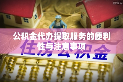 万江公积金代办提取服务的便利性与注意事项