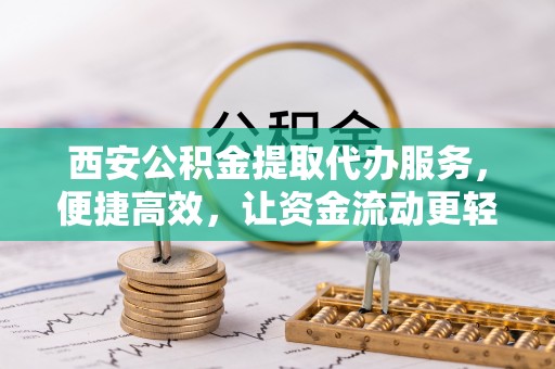 万江西安公积金提取代办服务，便捷高效，让资金流动更轻松