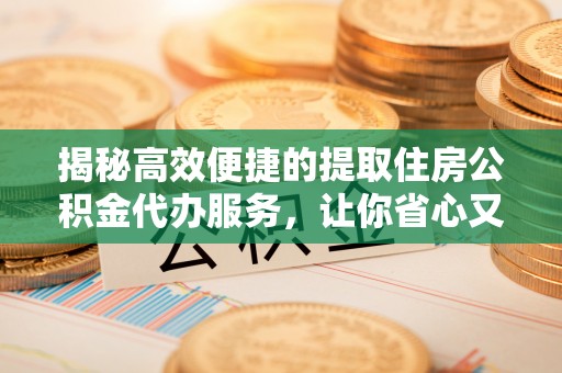万江揭秘高效便捷的提取住房公积金代办服务，让你省心又省力