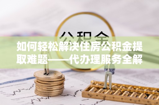 万江如何轻松解决住房公积金提取难题——代办理服务全解析