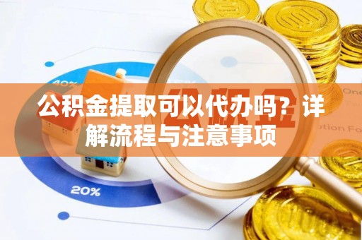 万江公积金提取可以代办吗？详解流程与注意事项