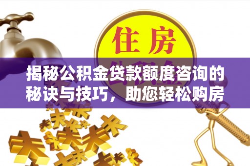 万江揭秘公积金贷款额度咨询的秘诀与技巧，助您轻松购房！