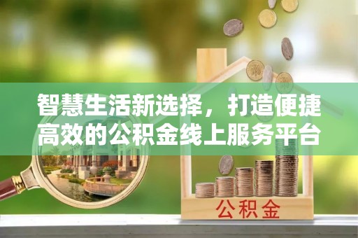 万江智慧生活新选择，打造便捷高效的公积金线上服务平台