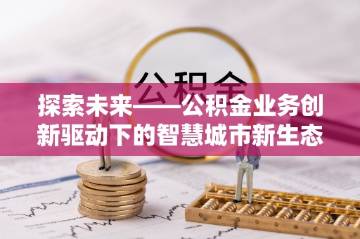 万江探索未来——公积金业务创新驱动下的智慧城市新生态