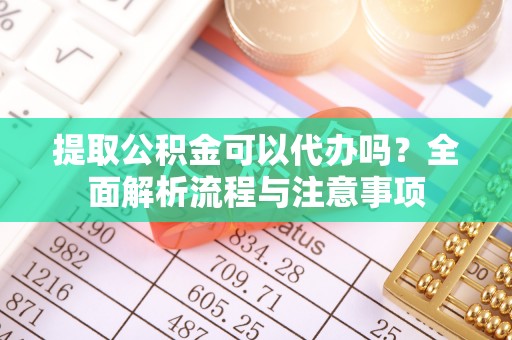 万江提取公积金可以代办吗？全面解析流程与注意事项