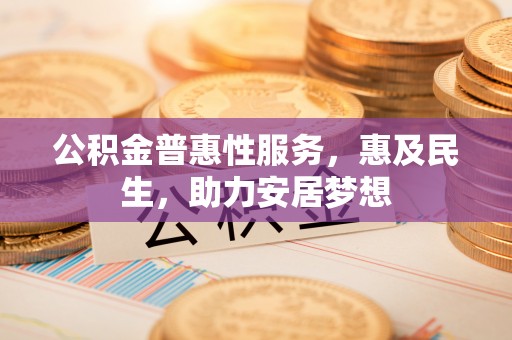 万江公积金普惠性服务，惠及民生，助力安居梦想