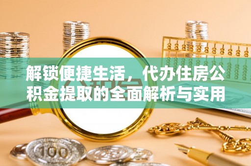 万江解锁便捷生活，代办住房公积金提取的全面解析与实用指南
