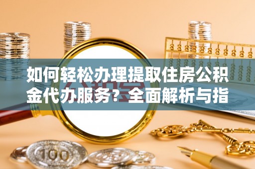 万江如何轻松办理提取住房公积金代办服务？全面解析与指南