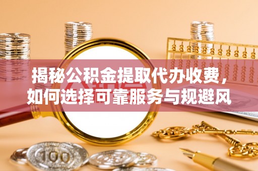 万江揭秘公积金提取代办收费，如何选择可靠服务与规避风险