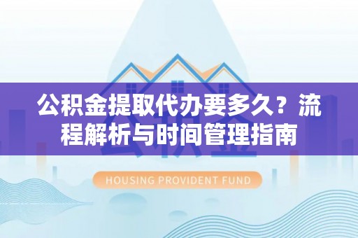 万江公积金提取代办要多久？流程解析与时间管理指南