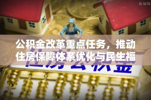 万江公积金改革重点任务，推动住房保障体系优化与民生福祉提升