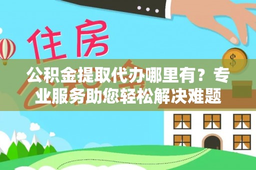 万江公积金提取代办哪里有？专业服务助您轻松解决难题