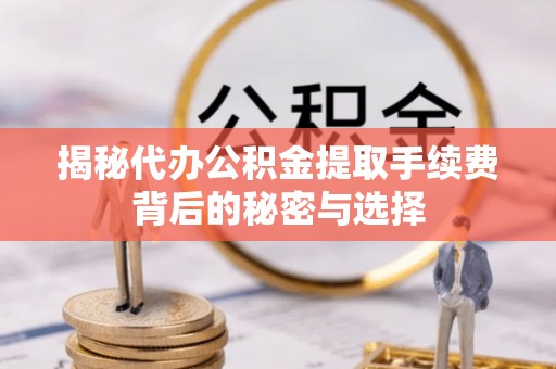 万江揭秘代办公积金提取手续费背后的秘密与选择