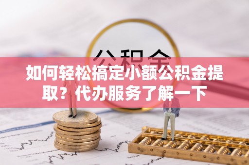 万江如何轻松搞定小额公积金提取？代办服务了解一下