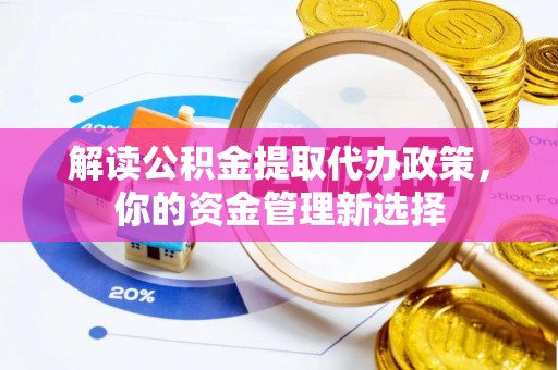 万江解读公积金提取代办政策，你的资金管理新选择
