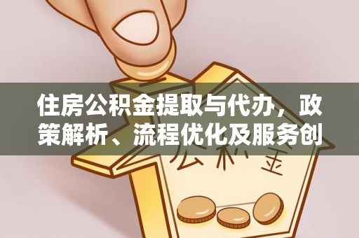 万江住房公积金提取与代办，政策解析、流程优化及服务创新