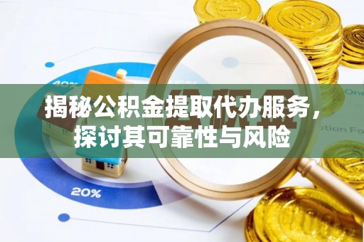 万江揭秘公积金提取代办服务，探讨其可靠性与风险