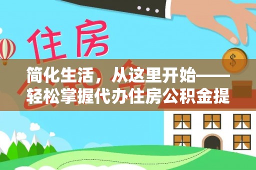 万江简化生活，从这里开始——轻松掌握代办住房公积金提取全流程