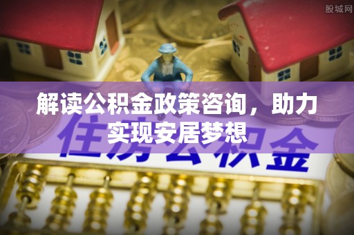 万江解读公积金政策咨询，助力实现安居梦想