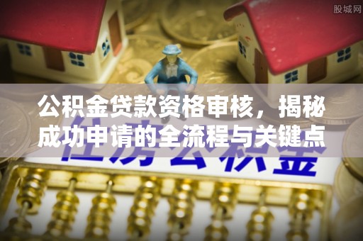 万江公积金贷款资格审核，揭秘成功申请的全流程与关键点