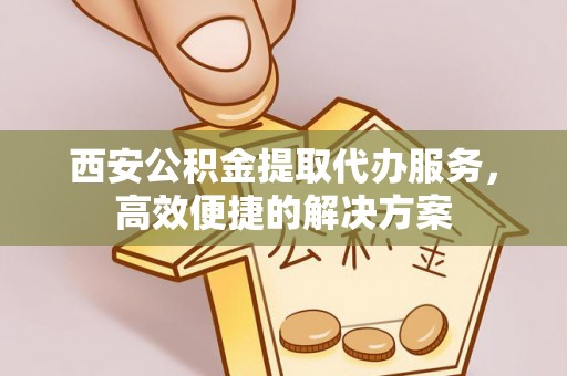 万江西安公积金提取代办服务，高效便捷的解决方案