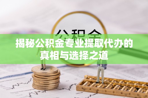 万江揭秘公积金专业提取代办的真相与选择之道