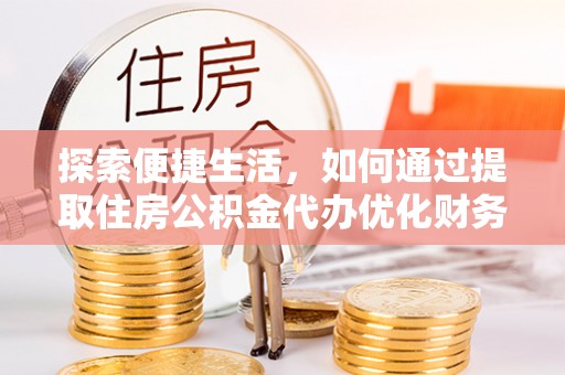 万江探索便捷生活，如何通过提取住房公积金代办优化财务规划
