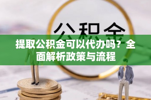 万江提取公积金可以代办吗？全面解析政策与流程