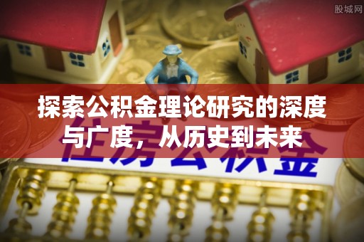 万江探索公积金理论研究的深度与广度，从历史到未来