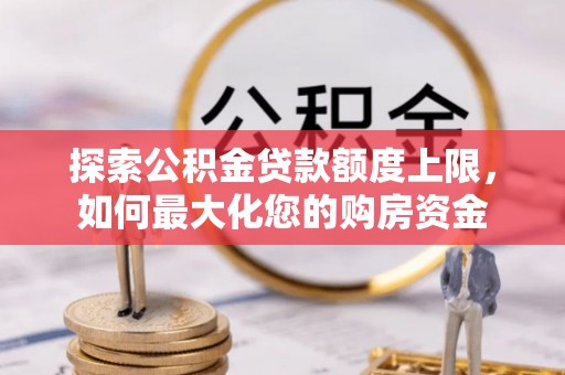 万江探索公积金贷款额度上限，如何最大化您的购房资金