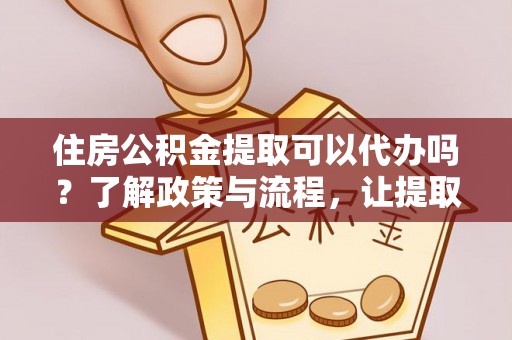 万江住房公积金提取可以代办吗？了解政策与流程，让提取更便捷