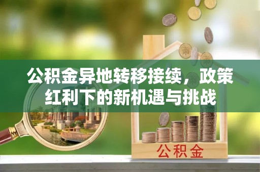 万江公积金异地转移接续，政策红利下的新机遇与挑战