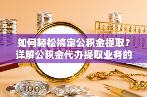 万江如何轻松搞定公积金提取？详解公积金代办提取业务的便捷之道