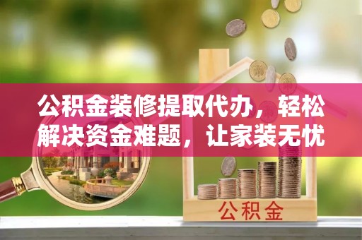 万江公积金装修提取代办，轻松解决资金难题，让家装无忧