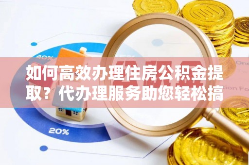 万江如何高效办理住房公积金提取？代办理服务助您轻松搞定