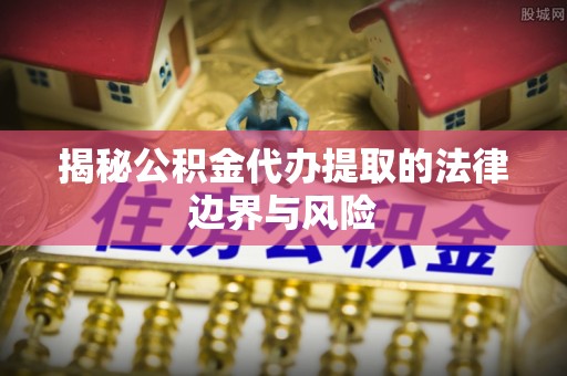 万江揭秘公积金代办提取的法律边界与风险